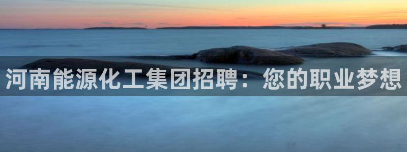 球盟会官方登录平台入口：河南能源化工集团招聘：您的职业梦想