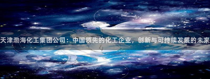 球盟会电子游戏平台：天津渤海化工集团公司：中国领先的化工企业