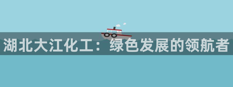 球盟会国际官网：湖北大江化工：绿色发展的领航者
