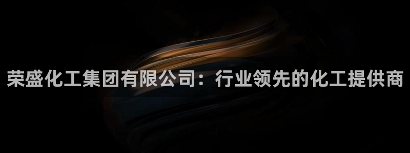 球盟会头号玩家是谁：荣盛化工集团有限公司：行业领先的化工提供