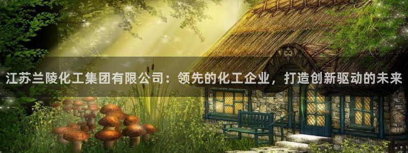 球盟会最新：江苏兰陵化工集团有限公司：领先的化工企业，打造创