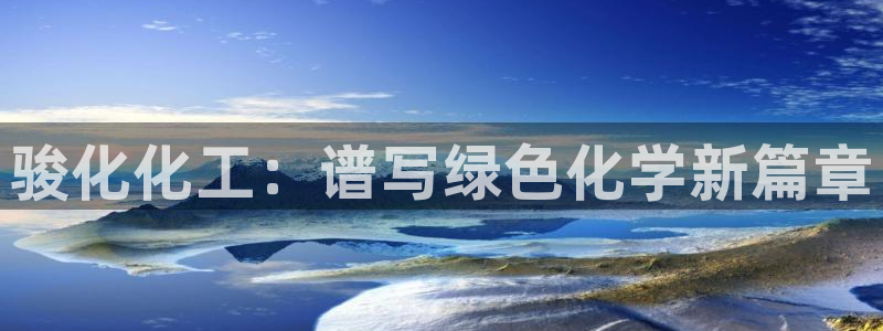 球盟会里面有打牌的嘛知乎：骏化化工：谱写绿色化学新篇章