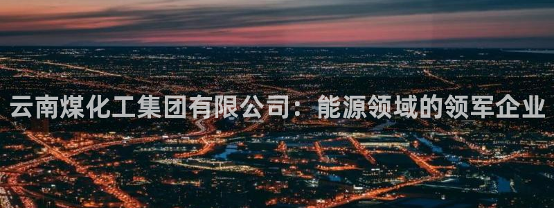 球盟会网址qm9 - 球盟会qmh网页版登录：云南煤化工集团