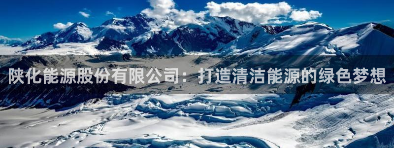 球盟会网页登录app下载地址：陕化能源股份有限公司：打造清洁