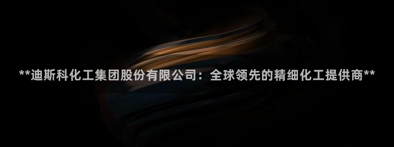 球盟会优惠领取网站是真的吗：**迪斯科化工集团股份有限公司：