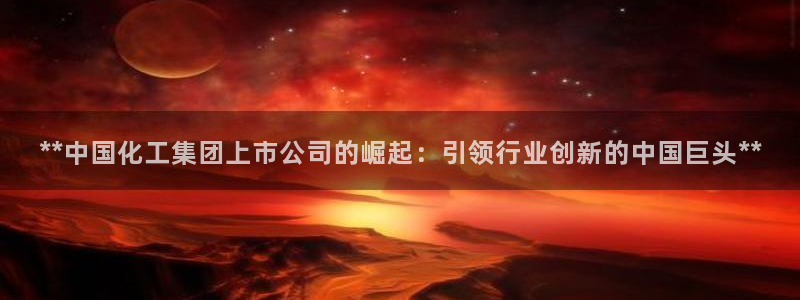 球盟会app最新地址在哪看：**中国化工集团上市公司的崛起：