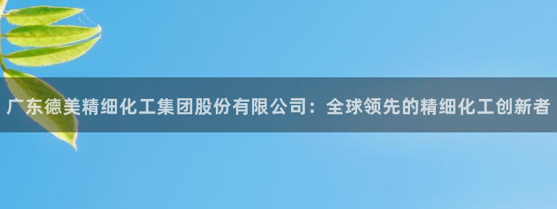 球盟会官方登录平台入口：广东德美精细化工集团股份有限公司：全