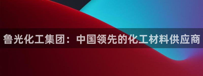 球盟会app最新地址下载安装：鲁光化工集团：中国领先的化工材