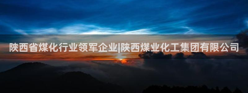 球盟会登录平台：陕西省煤化行业领军企业|陕西煤业化工集团有限