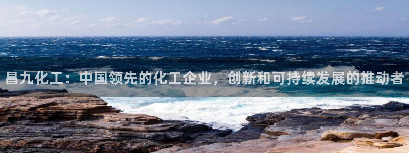 球盟会app网址多少：昌九化工：中国领先的化工企业，创新和可