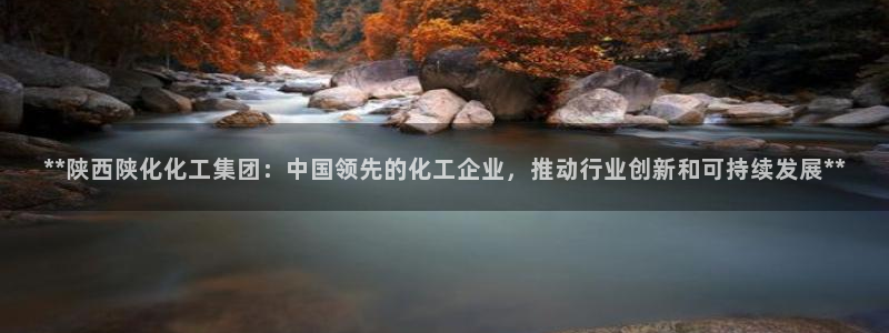 球盟会最新地址备用：**陕西陕化化工集团：中国领先的化工企业