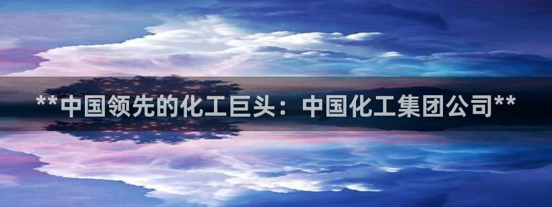 球盟会可靠不：**中国领先的化工巨头：中国化工集团公司**
