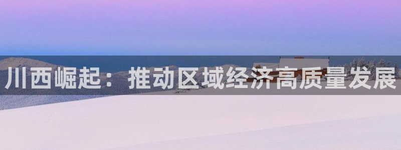 球盟会综合体育平台怎么样：川西崛起：推动区域经济高质量发展