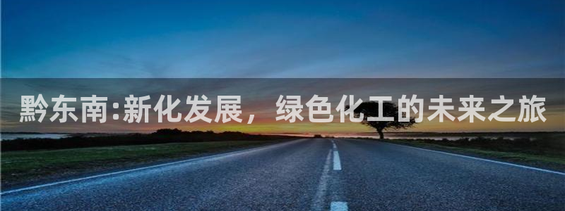 球盟会可靠不：黔东南:新化发展，绿色化工的未来之旅
