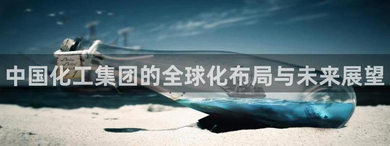 球盟会可以提现么：中国化工集团的全球化布局与未来展望