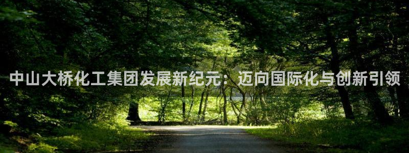 球盟会可以提现么是真的吗：中山大桥化工集团发展新纪元：迈向国