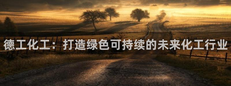 球盟会qm8597：德工化工：打造绿色可持续的未来化工行业