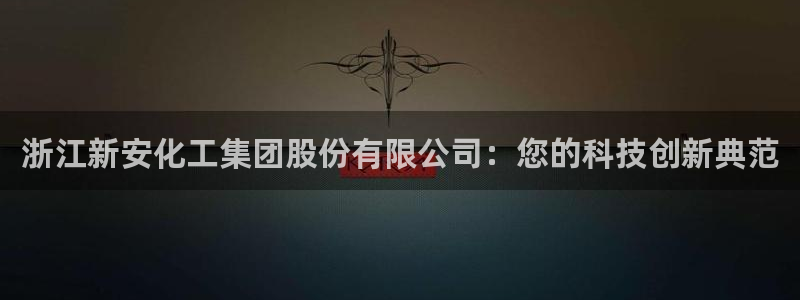 球盟会出款黑了：浙江新安化工集团股份有限公司：您的科技创新典