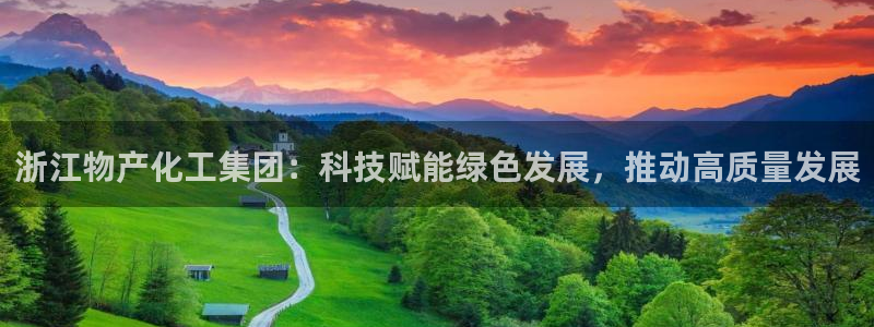 球盟会app安装：浙江物产化工集团：科技赋能绿色发展，推动高