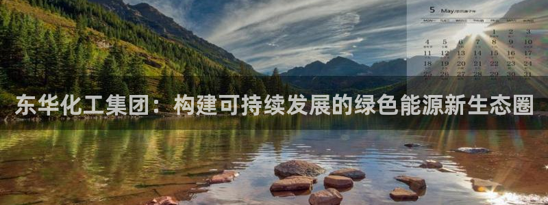 球盟会官网网页版：东华化工集团：构建可持续发展的绿色能源新生