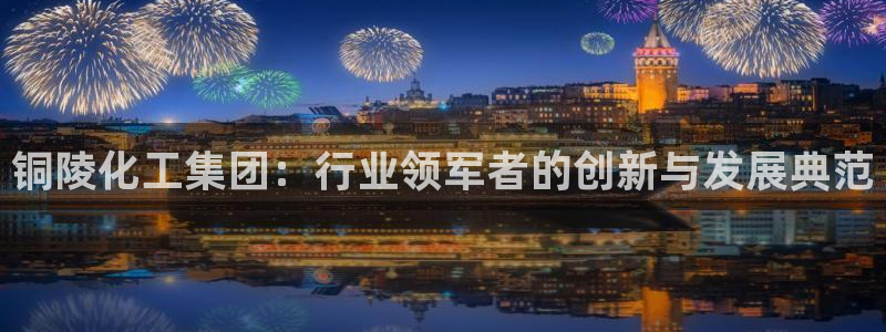 球盟会游戏：铜陵化工集团：行业领军者的创新与发展典范