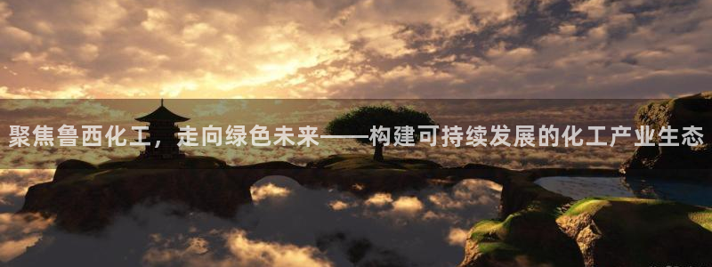 球盟会app入口：聚焦鲁西化工，走向绿色未来——构建可持续发