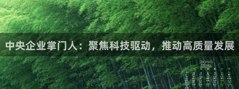 球盟会吧：中央企业掌门人：聚焦科技驱动，推动高质量发展