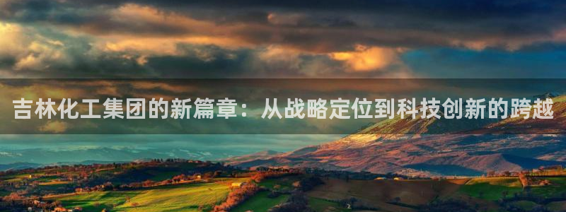 球盟会黑：吉林化工集团的新篇章：从战略定位到科技创新的跨越
