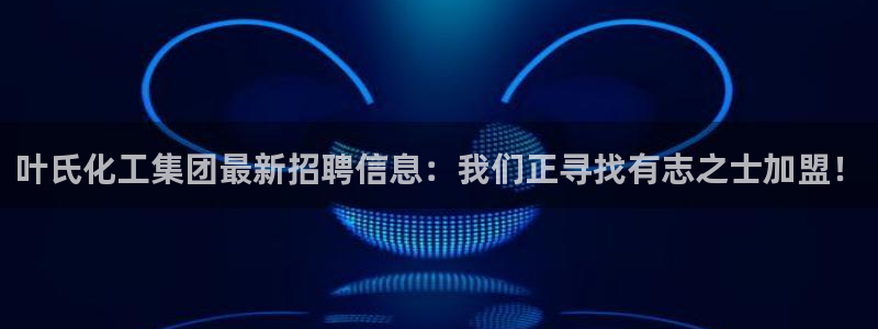 球盟会网页登录：叶氏化工集团最新招聘信息：我们正寻找有志之士
