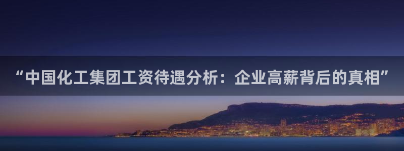 球盟会体育app官方网站：“中国化工集团工资待遇分析：企业高