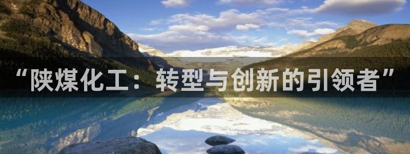 球盟会吧：“陕煤化工：转型与创新的引领者”