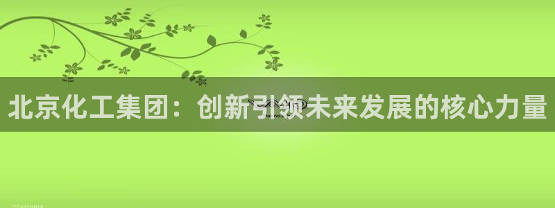 球盟会优惠券：北京化工集团：创新引领未来发展的核心力量