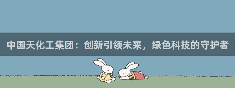 球盟会官方：中国天化工集团：创新引领未来，绿色科技的守护者