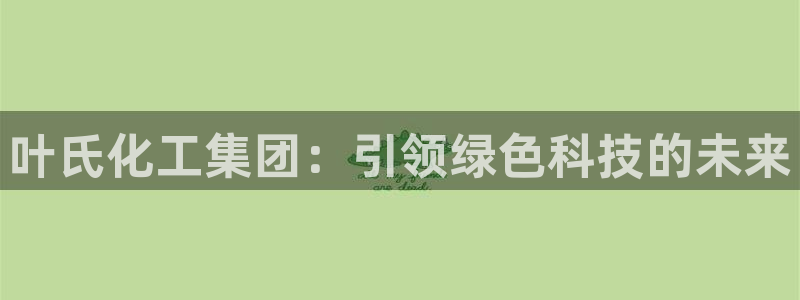 球盟会能退钱吗是真的吗：叶氏化工集团：引领绿色科技的未来