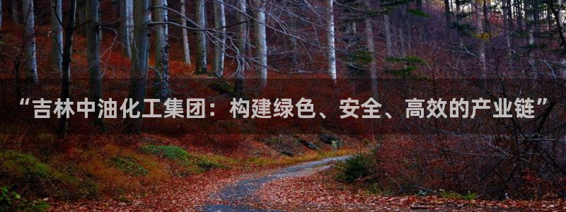 球盟会官方app首页入口：“吉林中油化工集团：构建绿色、安全