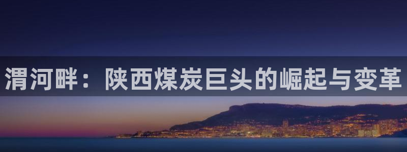 球盟会官方app首页入口：渭河畔：陕西煤炭巨头的崛起与变革
