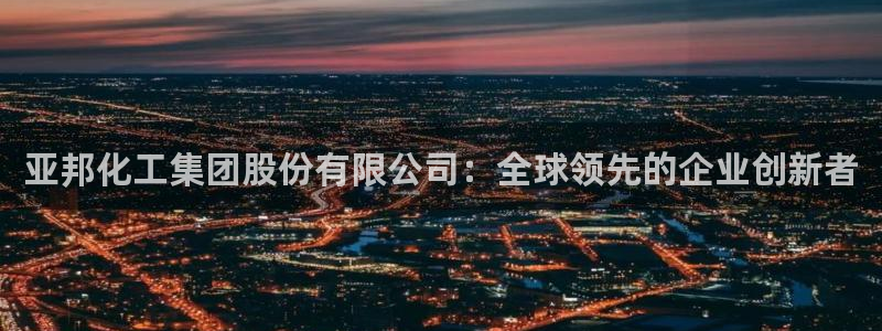 球盟会游戏：亚邦化工集团股份有限公司：全球领先的企业创新者