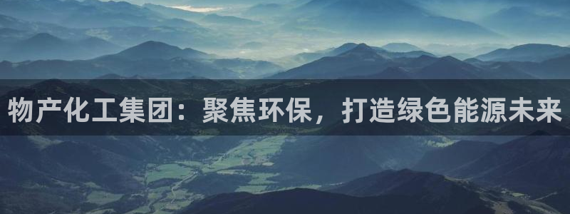 球盟会进不去吗：物产化工集团：聚焦环保，打造绿色能源未来