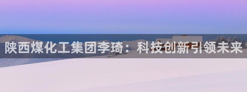 球盟会优惠券：陕西煤化工集团李琦：科技创新引领未来