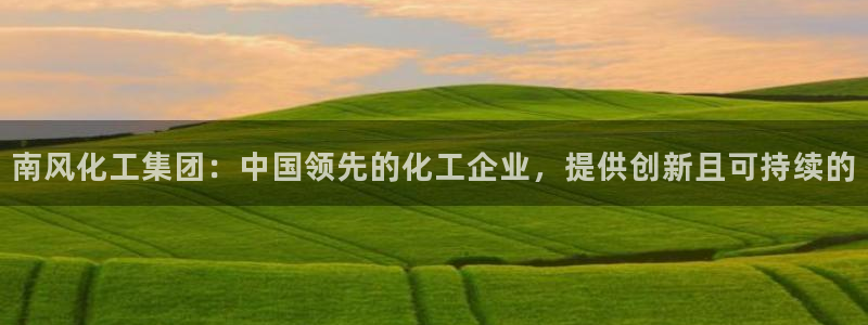 球盟会app入口：南风化工集团：中国领先的化工企业，提供创新