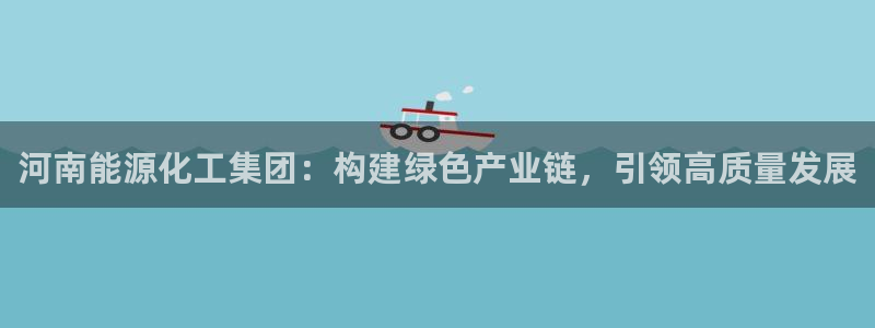 球盟会app手机登录：河南能源化工集团：构建绿色产业链，引领