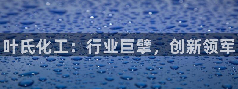 球盟会体验金：叶氏化工：行业巨擘，创新领军