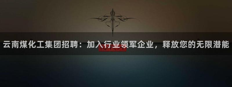 球盟会黑款吗：云南煤化工集团招聘：加入行业领军企业，释放您的