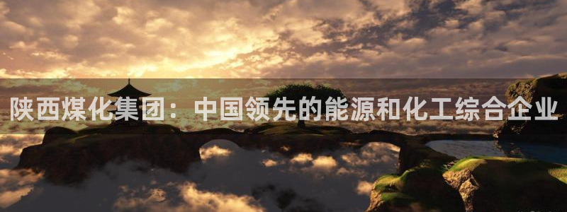 球盟会电子好下吗：陕西煤化集团：中国领先